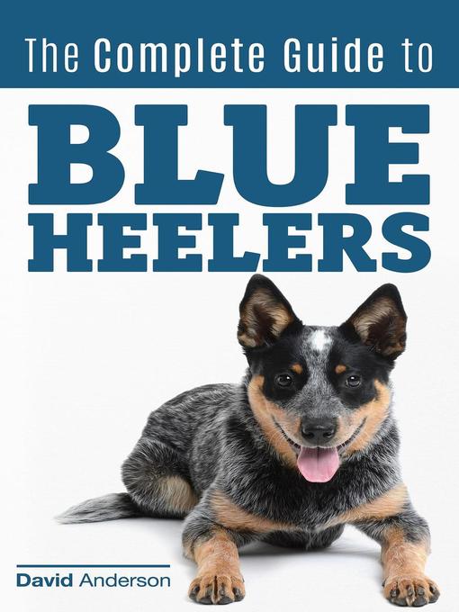 Title details for The Complete Guide to Blue Heelers--aka the Australian Cattle Dog. Learn About Breeders, Finding a Puppy, Training, Socialization, Nutrition, Grooming, and Health Care. Over 50 Pictures Included! by David Anderson - Available